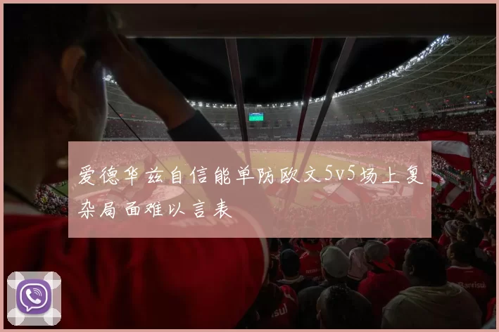 爱德华兹自信能单防欧文5v5场上复杂局面难以言表