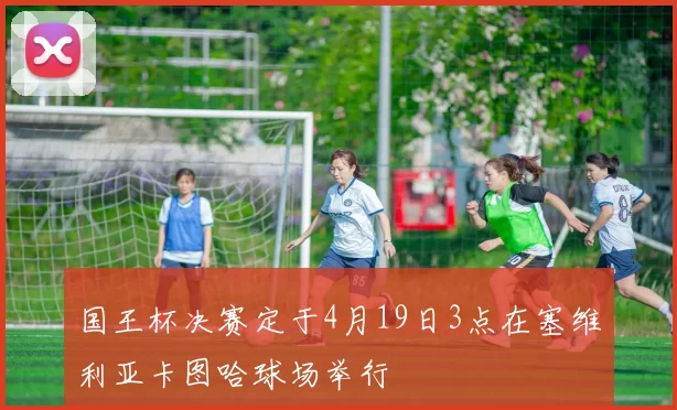 国王杯决赛定于4月19日3点在塞维利亚卡图哈球场举行