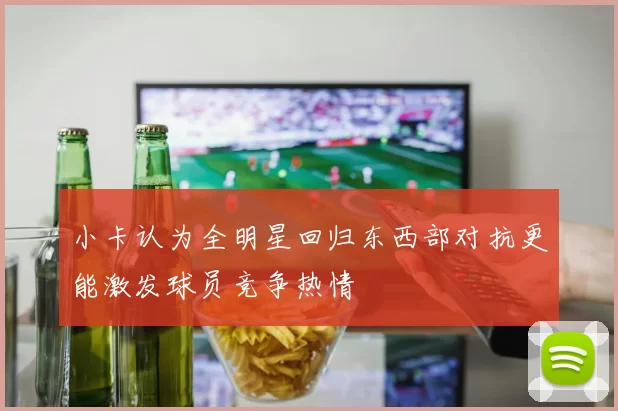 小卡认为全明星回归东西部对抗更能激发球员竞争热情