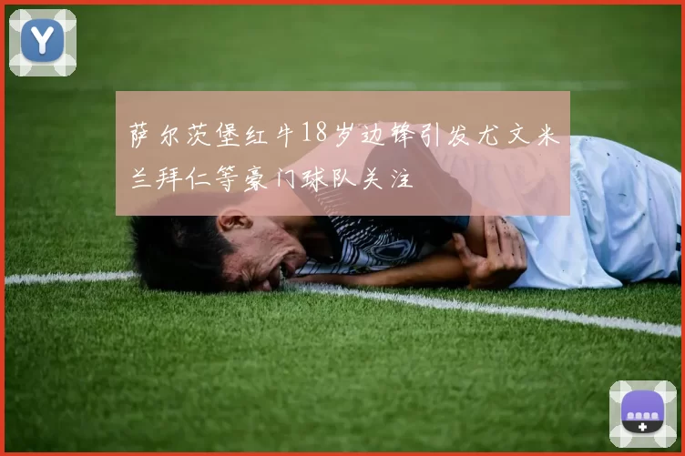萨尔茨堡红牛18岁边锋引发尤文米兰拜仁等豪门球队关注