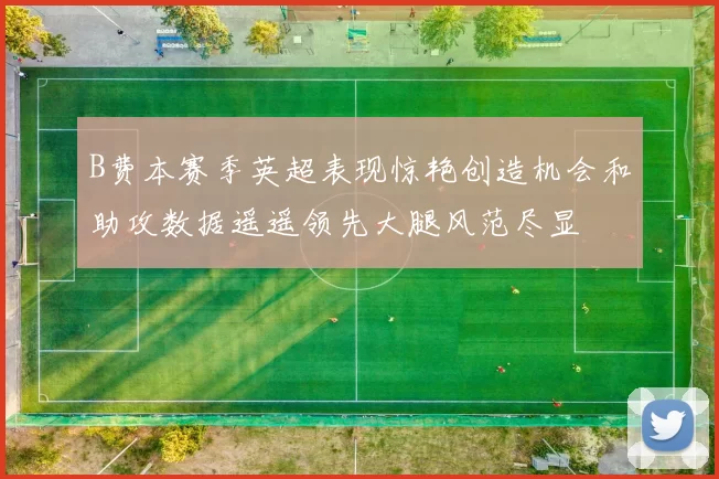 B费本赛季英超表现惊艳创造机会和助攻数据遥遥领先大腿风范尽显