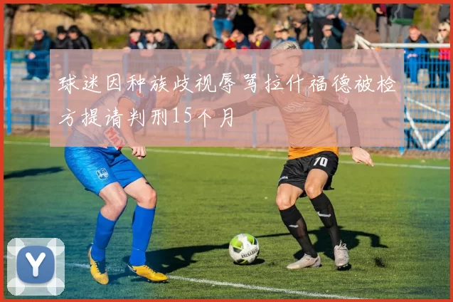 球迷因种族歧视辱骂拉什福德被检方提请判刑15个月
