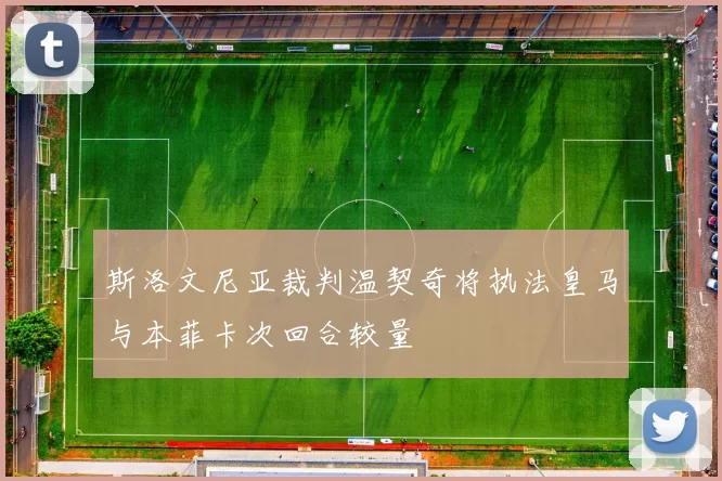 斯洛文尼亚裁判温契奇将执法皇马与本菲卡次回合较量
