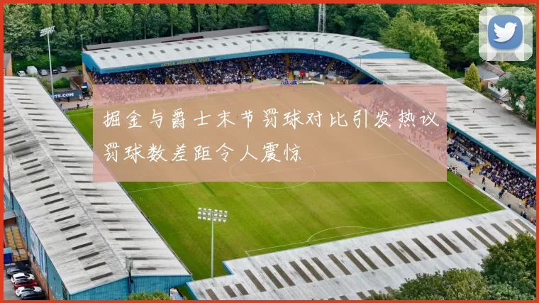掘金与爵士末节罚球对比引发热议罚球数差距令人震惊