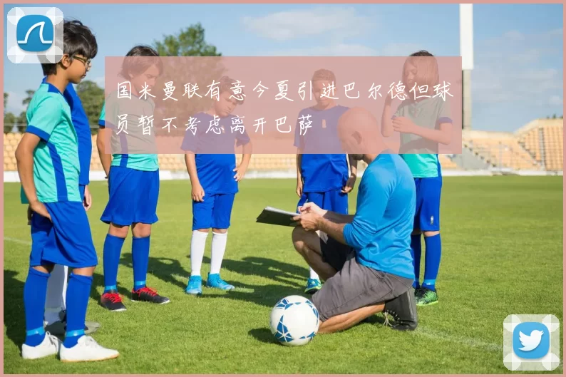 国米曼联有意今夏引进巴尔德但球员暂不考虑离开巴萨