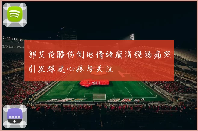 郭艾伦膝伤倒地情绪崩溃现场痛哭引发球迷心疼与关注