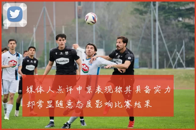 媒体人点评申京表现称其具备实力却常显随意态度影响比赛结果