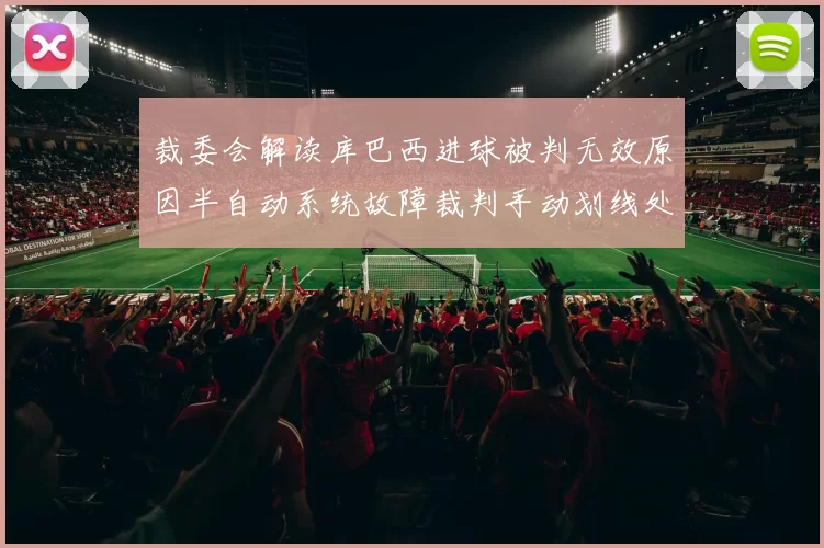裁委会解读库巴西进球被判无效原因半自动系统故障裁判手动划线处理