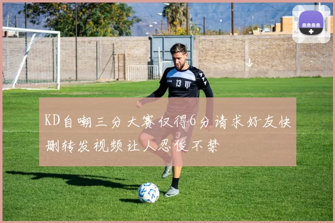 KD自嘲三分大赛仅得6分请求好友快删转发视频让人忍俊不禁
