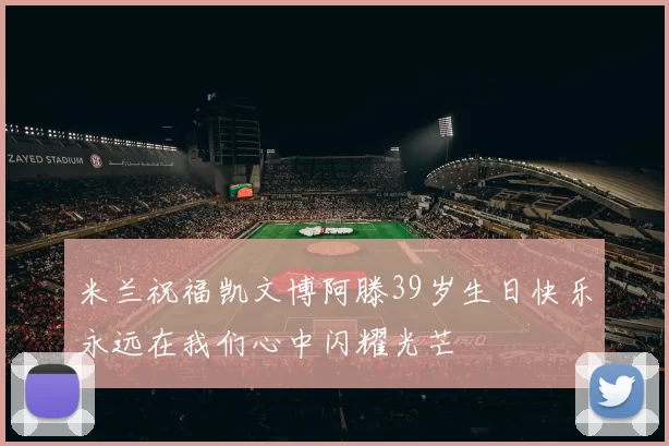 米兰祝福凯文博阿滕39岁生日快乐永远在我们心中闪耀光芒