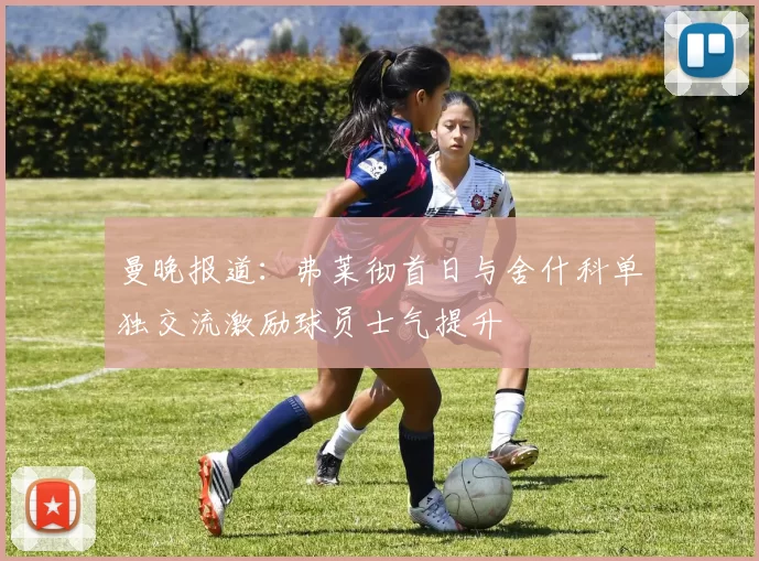 曼晚报道：弗莱彻首日与舍什科单独交流激励球员士气提升