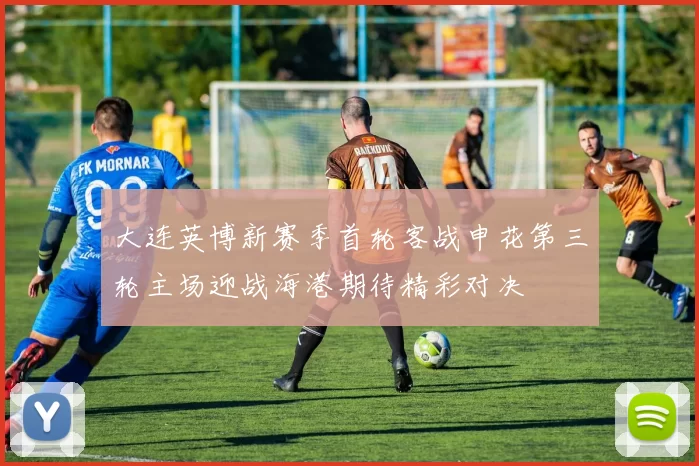 大连英博新赛季首轮客战申花第三轮主场迎战海港期待精彩对决