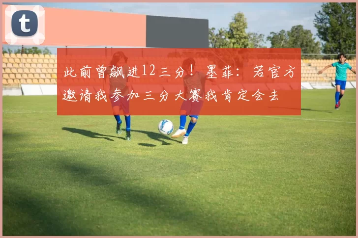 此前曾飙进12三分！墨菲：若官方邀请我参加三分大赛我肯定会去