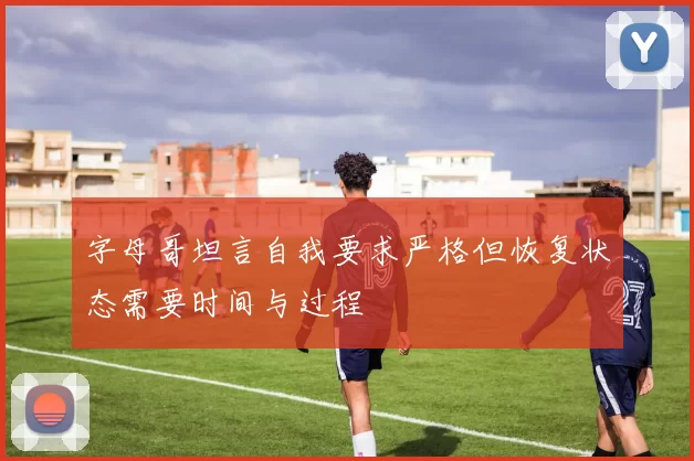 字母哥坦言自我要求严格但恢复状态需要时间与过程