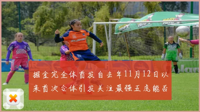 掘金完全体首发自去年11月12日以来首次合体引发关注最强五虎能否重现辉煌