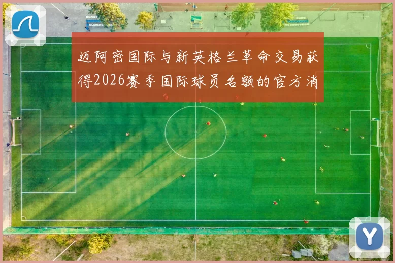 迈阿密国际与新英格兰革命交易获得2026赛季国际球员名额的官方消息