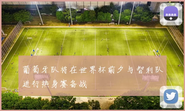 葡萄牙队将在世界杯前夕与智利队进行热身赛备战