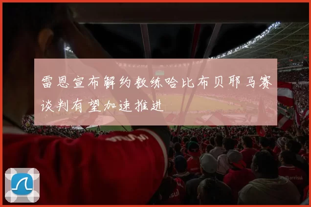 雷恩宣布解约教练哈比布贝耶马赛谈判有望加速推进