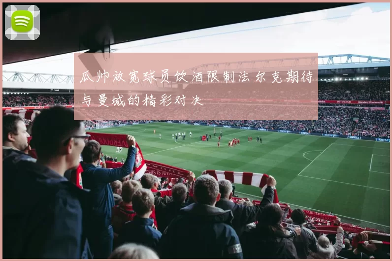 瓜帅放宽球员饮酒限制法尔克期待与曼城的精彩对决