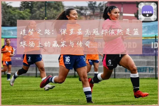 追梦之路：保罗虽无冠却依然是篮球场上的赢家与传奇