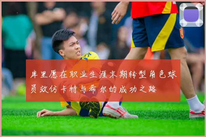 库里愿在职业生涯末期转型角色球员效仿卡特与希尔的成功之路